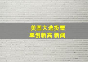 美国大选投票率创新高 新闻